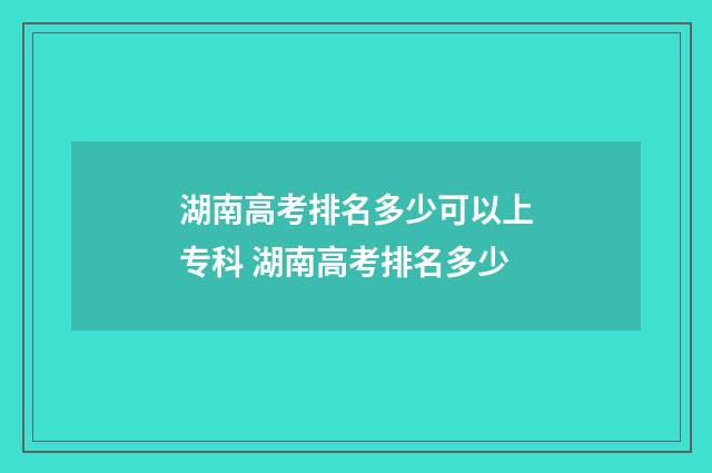 湖南高考排名多少可以上专科 湖南高考排名多少