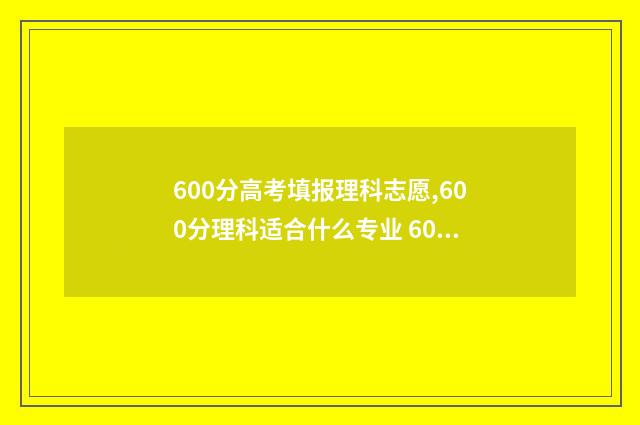 600分高考填报理科志愿,600分理科适合什么专业 600分高考填报理科怎么填