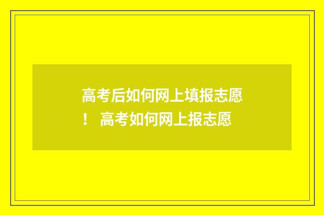 高考后如何网上填报志愿！ 高考如何网上报志愿