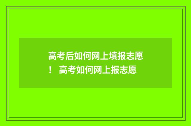 高考后如何网上填报志愿！ 高考如何网上报志愿