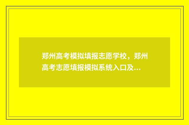 郑州高考模拟填报志愿学校，郑州高考志愿填报模拟系统入口及使用指南 郑州高三模拟考试难度