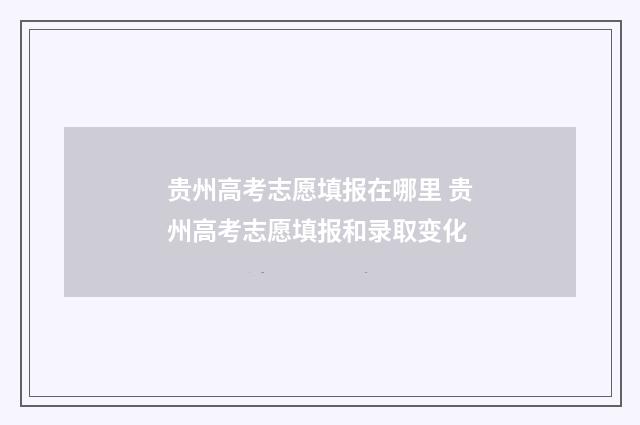 贵州高考志愿填报在哪里 贵州高考志愿填报和录取变化