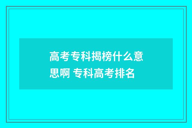 高考专科揭榜什么意思啊 专科高考排名