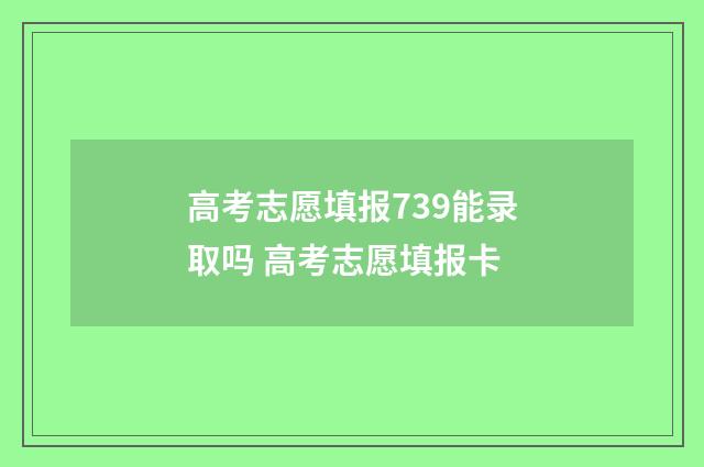 高考志愿填报739能录取吗 高考志愿填报卡