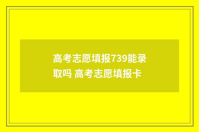 高考志愿填报739能录取吗 高考志愿填报卡