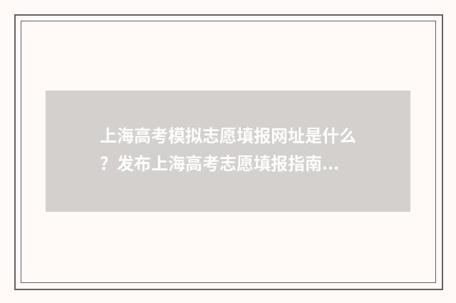 上海高考模拟志愿填报网址是什么？发布上海高考志愿填报指南 上海高考模拟志愿填报