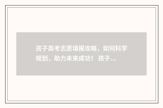 孩子高考志愿填报攻略，如何科学规划，助力未来成功！ 孩子高考志愿填报