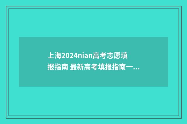 上海2024nian高考志愿填报指南 最新高考填报指南一览 上海2024年高考投档线公布