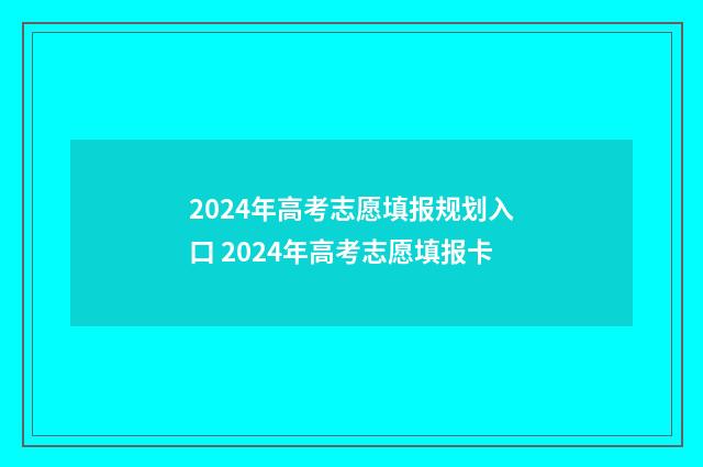 2024年高考志愿填报规划入口 2024年高考志愿填报卡