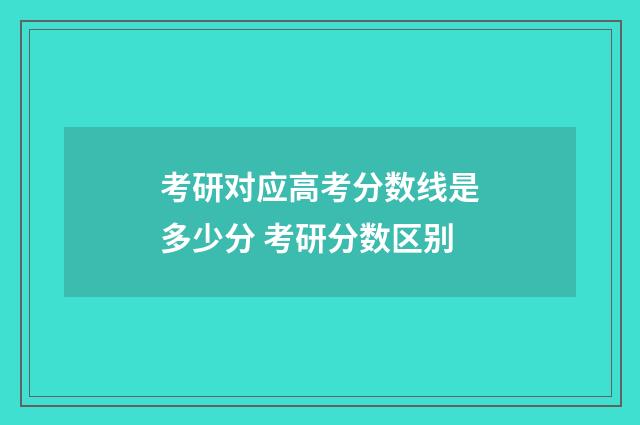 考研对应高考分数线是多少分 考研分数区别