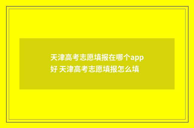 天津高考志愿填报在哪个app好 天津高考志愿填报怎么填