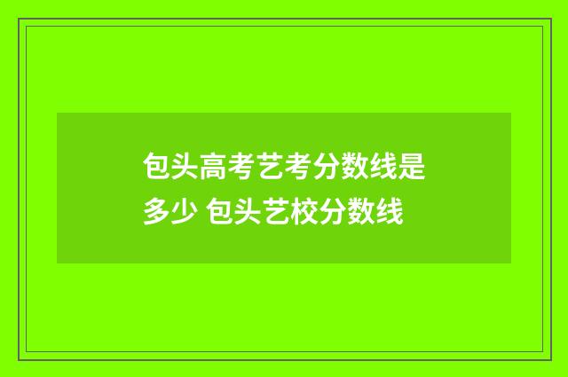 包头高考艺考分数线是多少 包头艺校分数线