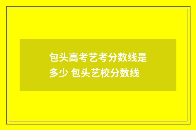 包头高考艺考分数线是多少 包头艺校分数线