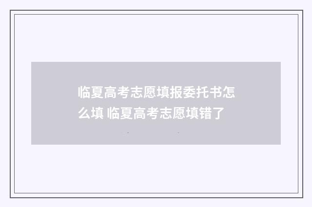 临夏高考志愿填报委托书怎么填 临夏高考志愿填错了
