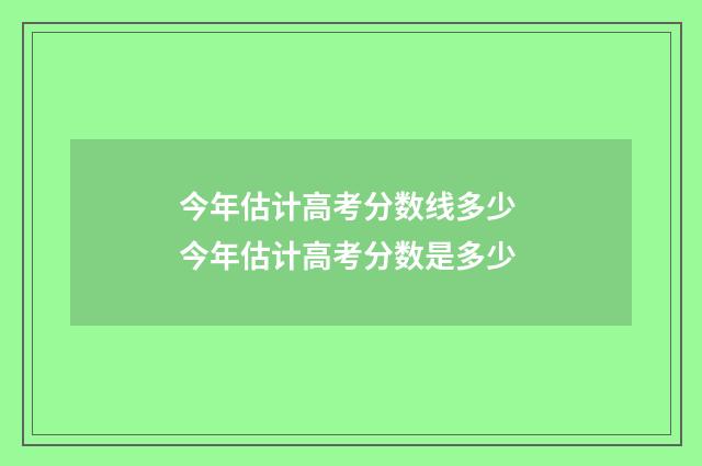 今年估计高考分数线多少 今年估计高考分数是多少