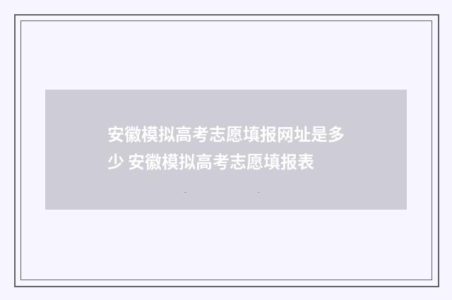 安徽模拟高考志愿填报网址是多少 安徽模拟高考志愿填报表