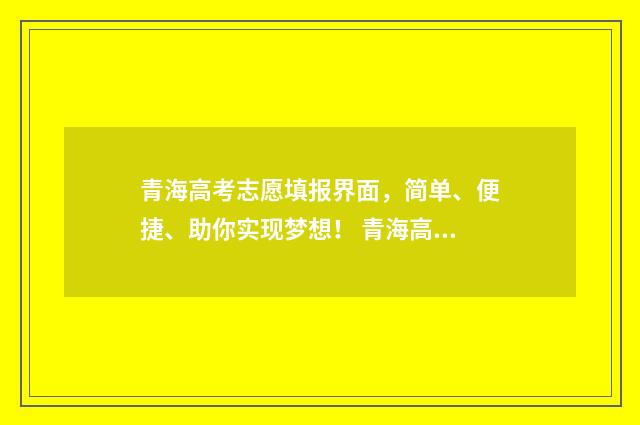 青海高考志愿填报界面，简单、便捷、助你实现梦想！ 青海高考志愿填报查询
