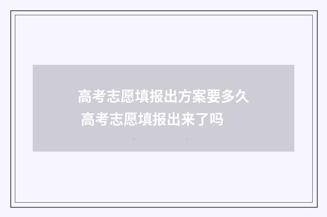 高考志愿填报出方案要多久 高考志愿填报出来了吗