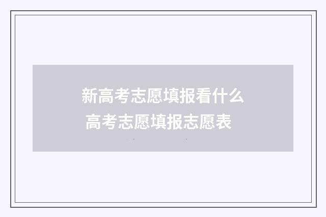新高考志愿填报看什么 高考志愿填报志愿表