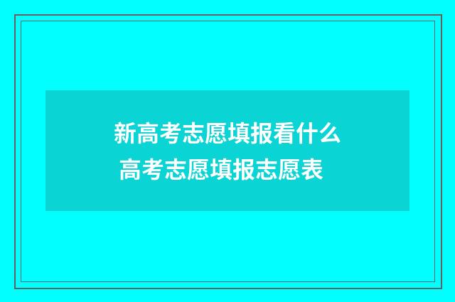 新高考志愿填报看什么 高考志愿填报志愿表