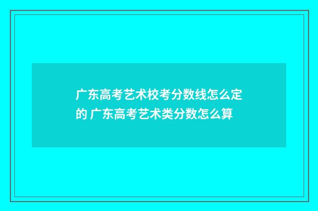 广东高考艺术校考分数线怎么定的 广东高考艺术类分数怎么算