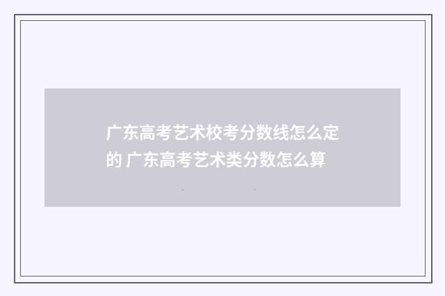 广东高考艺术校考分数线怎么定的 广东高考艺术类分数怎么算