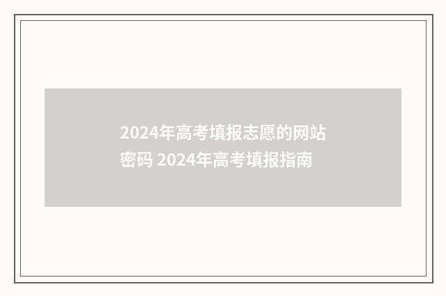 2024年高考填报志愿的网站密码 2024年高考填报指南
