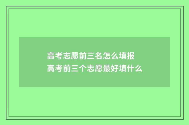 高考志愿前三名怎么填报 高考前三个志愿最好填什么