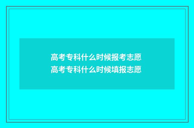 高考专科什么时候报考志愿 高考专科什么时候填报志愿