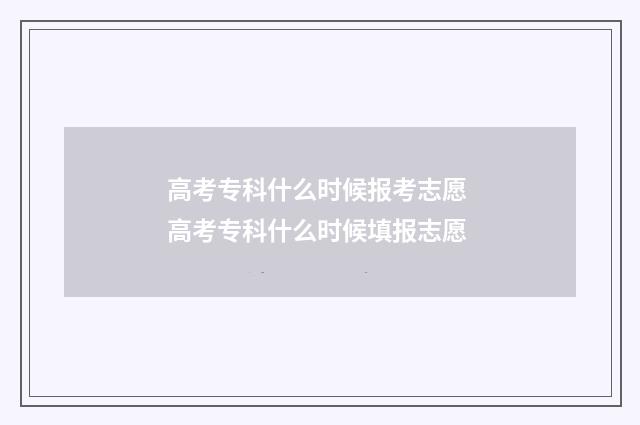 高考专科什么时候报考志愿 高考专科什么时候填报志愿