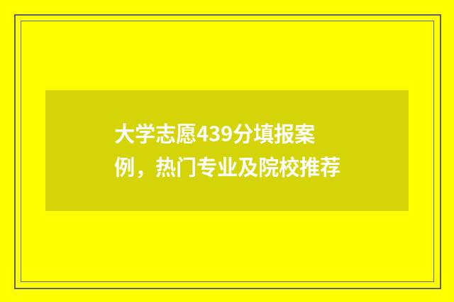 大学志愿439分填报案例，热门专业及院校推荐
