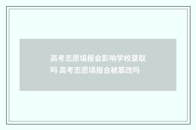 高考志愿填报会影响学校录取吗 高考志愿填报会被篡改吗