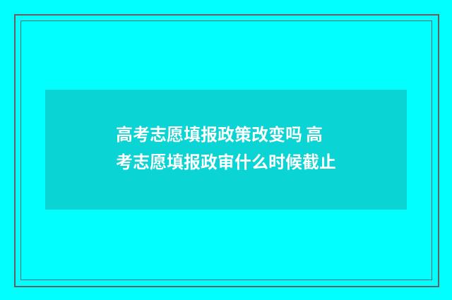 高考志愿填报政策改变吗 高考志愿填报政审什么时候截止