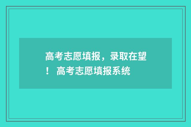 高考志愿填报，录取在望！ 高考志愿填报系统