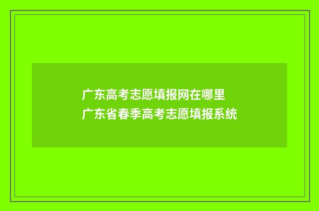 广东高考志愿填报网在哪里 广东省春季高考志愿填报系统