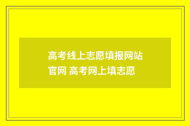 高考线上志愿填报网站官网 高考网上填志愿