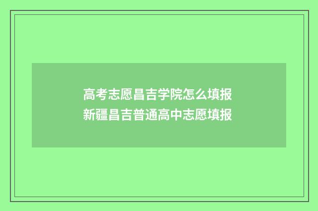 高考志愿昌吉学院怎么填报 新疆昌吉普通高中志愿填报