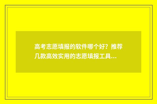 高考志愿填报的软件哪个好？推荐几款高效实用的志愿填报工具 高考志愿填报的信息到哪里可以查到