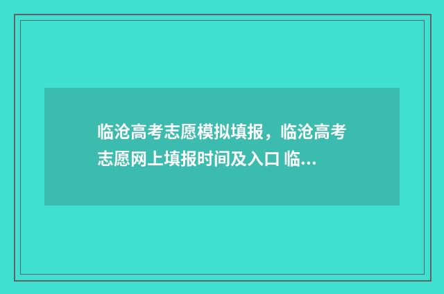 临沧高考志愿模拟填报，临沧高考志愿网上填报时间及入口 临沧高考志愿模式有哪些