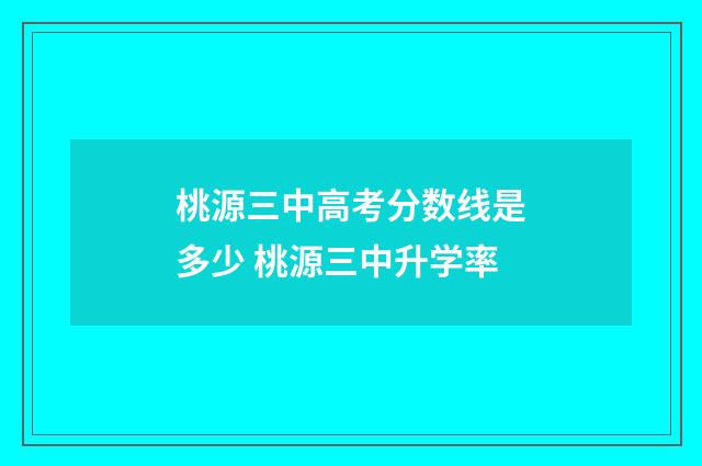 桃源三中高考分数线是多少 桃源三中升学率