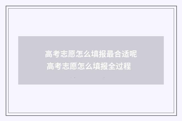 高考志愿怎么填报最合适呢 高考志愿怎么填报全过程