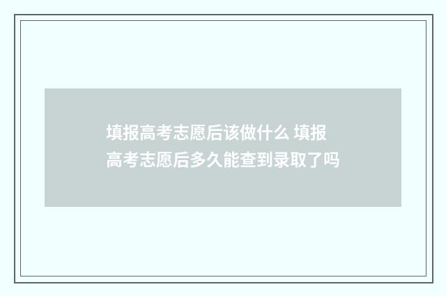 填报高考志愿后该做什么 填报高考志愿后多久能查到录取了吗