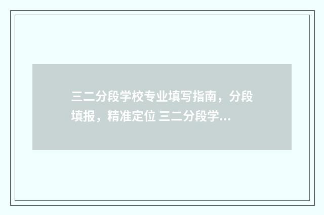 三二分段学校专业填写指南，分段填报，精准定位 三二分段学校专业有哪些