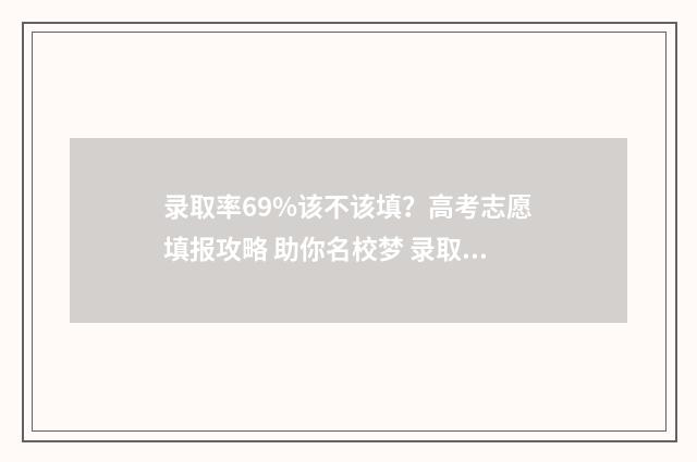 录取率69%该不该填？高考志愿填报攻略 助你名校梦 录取率7%