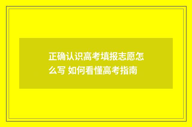 正确认识高考填报志愿怎么写 如何看懂高考指南