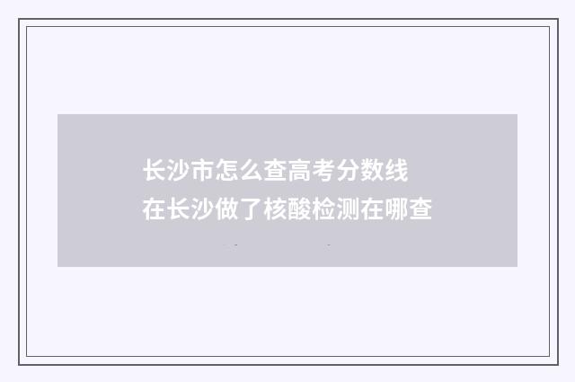 长沙市怎么查高考分数线 在长沙做了核酸检测在哪查