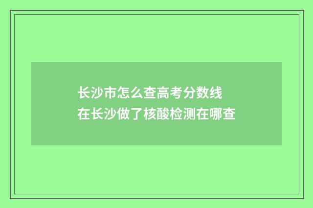 长沙市怎么查高考分数线 在长沙做了核酸检测在哪查