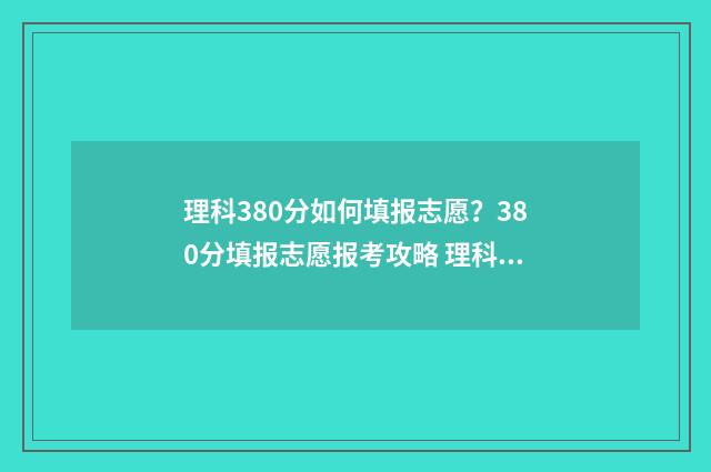 理科380分如何填报志愿？380分填报志愿报考攻略 理科380分读什么大学好