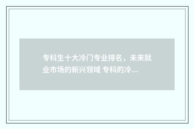 专科生十大冷门专业排名，未来就业市场的新兴领域 专科的冷门专业