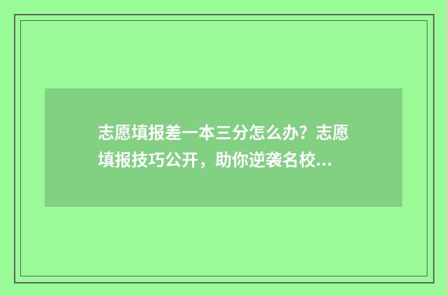 志愿填报差一本三分怎么办？志愿填报技巧公开，助你逆袭名校 志愿填报填了一本就不能填二本